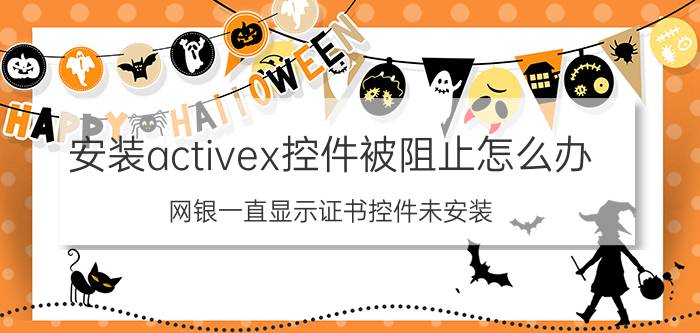 安装activex控件被阻止怎么办 网银一直显示证书控件未安装？